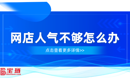 網(wǎng)店人氣不夠怎么辦？網(wǎng)店流量怎么提高？