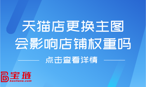 天貓店更換主圖會影響店鋪權重嗎？天貓主圖要怎么更換？