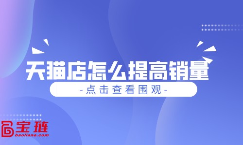 天貓店怎么提高銷量？寶貝上架找對方法很重要