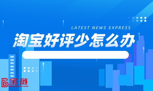 淘寶好評少怎么辦？淘寶好評怎么寫？