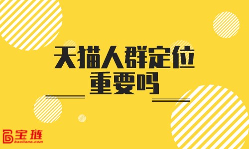 天貓人群定位重要嗎？人群定位要怎么做才有用？