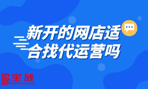 新開的網(wǎng)店適合找代運營嗎？什么樣的店鋪適合找代運營？